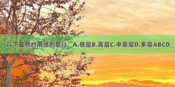 以下最节约用地的是()。A.低层B.高层C.中高层D.多层ABCD