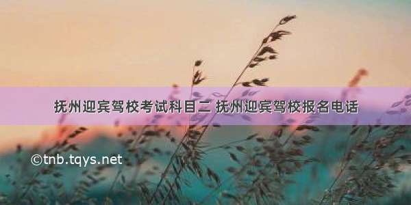 抚州迎宾驾校考试科目二 抚州迎宾驾校报名电话