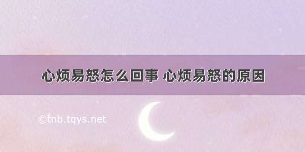 心烦易怒怎么回事 心烦易怒的原因