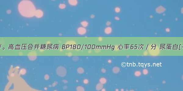 患者男 46岁。高血压合并糖尿病 BP180/100mmHg 心率65次／分 尿蛋白(+) 血肌酐正