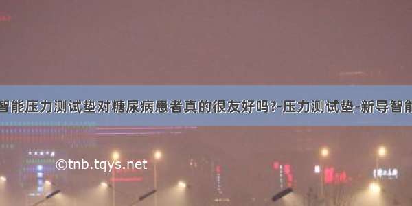 智能压力测试垫对糖尿病患者真的很友好吗?-压力测试垫-新导智能