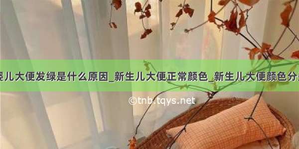 婴儿大便发绿是什么原因_新生儿大便正常颜色_新生儿大便颜色分类