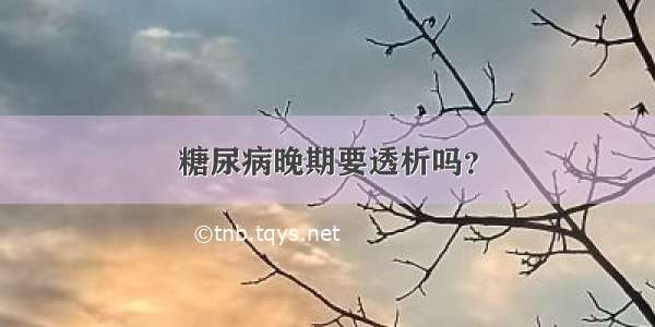 糖尿病晚期要透析吗？