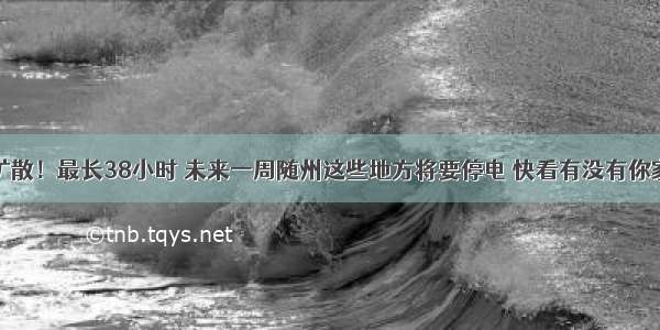 扩散！最长38小时 未来一周随州这些地方将要停电 快看有没有你家