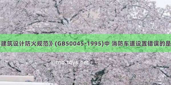 在《高层民用建筑设计防火规范》(GB50045-1995)中 消防车道设置错误的是()。A.高层建