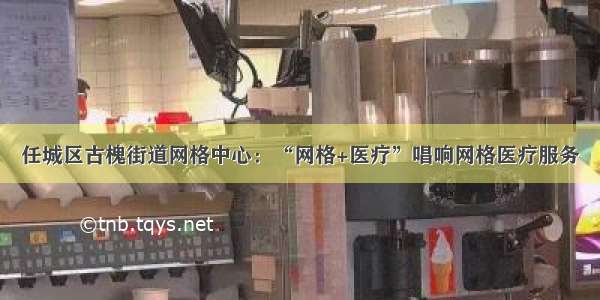 任城区古槐街道网格中心：“网格+医疗”唱响网格医疗服务