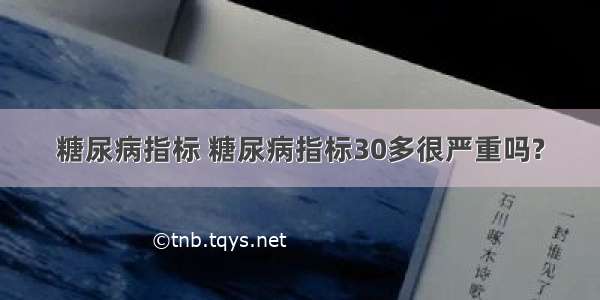 糖尿病指标 糖尿病指标30多很严重吗?