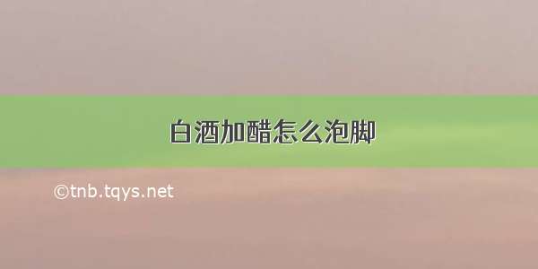 白酒加醋怎么泡脚