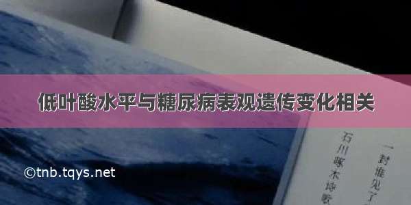 低叶酸水平与糖尿病表观遗传变化相关