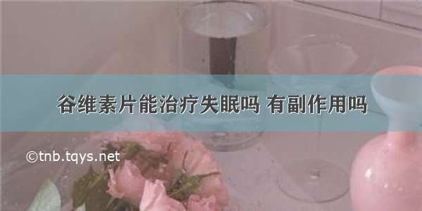 谷维素片能治疗失眠吗 有副作用吗