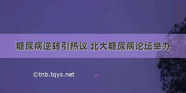 糖尿病逆转引热议 北大糖尿病论坛举办