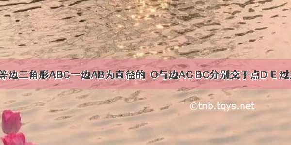 已知：如图 以等边三角形ABC一边AB为直径的⊙O与边AC BC分别交于点D E 过点D作DF⊥BC