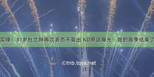 实锤！31岁杜兰特再次表态不复出 KD原话曝光：我的赛季结束了