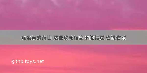 玩最美的黄山 这些攻略信息不能错过 省钱省时