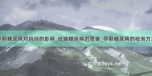 孕期糖尿病对妈妈的影响_妊娠糖尿病的危害_孕期糖尿病的检测方式