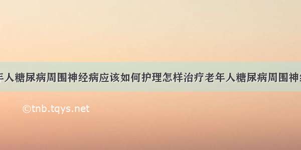 老年人糖尿病周围神经病应该如何护理怎样治疗老年人糖尿病周围神经病