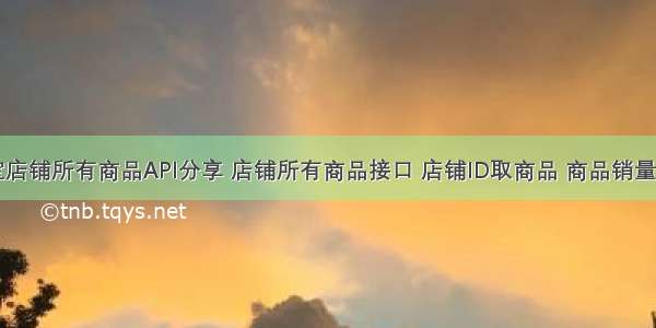 获取淘宝店铺所有商品API分享 店铺所有商品接口 店铺ID取商品 商品销量排序接口