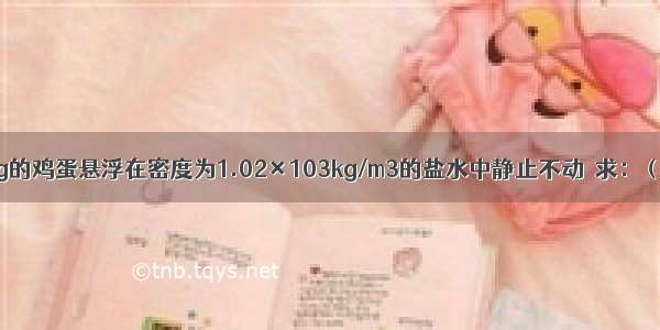 一个质量为50g的鸡蛋悬浮在密度为1.02×103kg/m3的盐水中静止不动．求：（g取10N/kg）