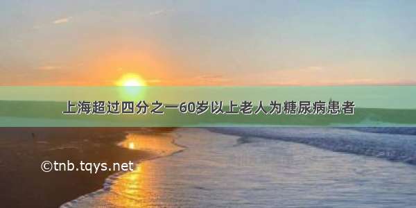 上海超过四分之一60岁以上老人为糖尿病患者