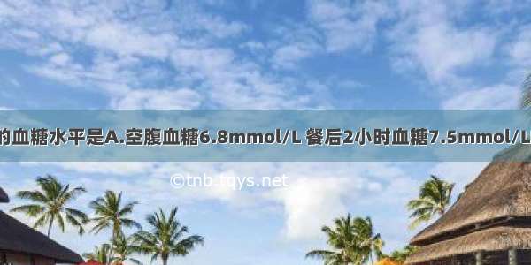 可诊断糖尿病的血糖水平是A.空腹血糖6.8mmol/L 餐后2小时血糖7.5mmol/LB.空腹血糖5.5