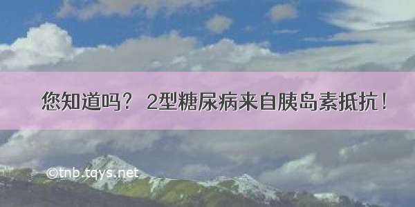 ☆您知道吗？ 2型糖尿病来自胰岛素抵抗！