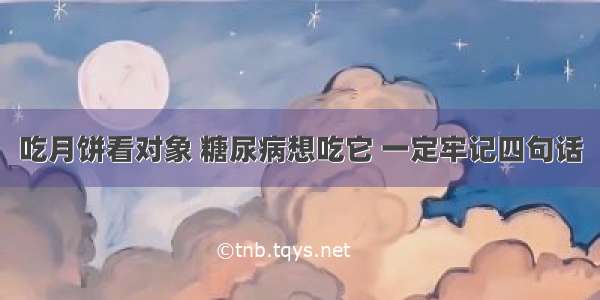 吃月饼看对象 糖尿病想吃它 一定牢记四句话