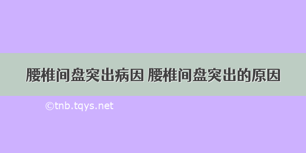 腰椎间盘突出病因 腰椎间盘突出的原因