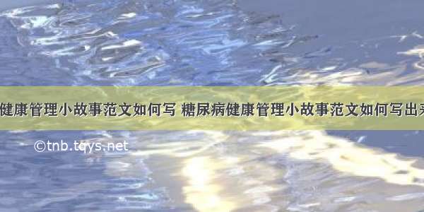 糖尿病健康管理小故事范文如何写 糖尿病健康管理小故事范文如何写出来(7篇)