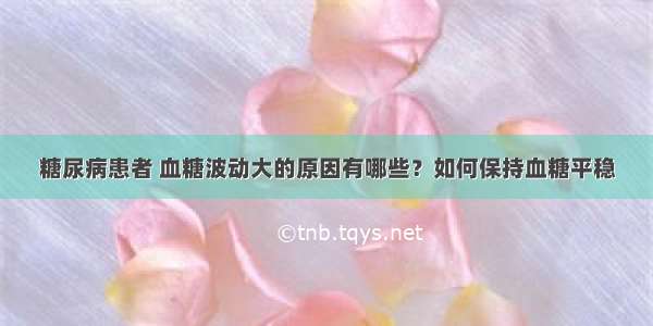 糖尿病患者 血糖波动大的原因有哪些？如何保持血糖平稳