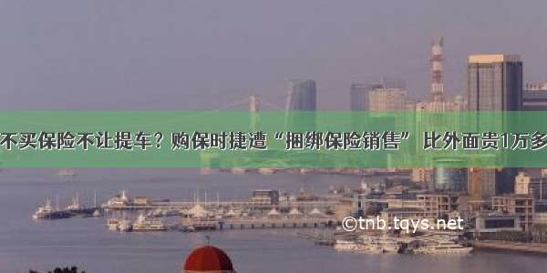 不买保险不让提车？购保时捷遭“捆绑保险销售” 比外面贵1万多