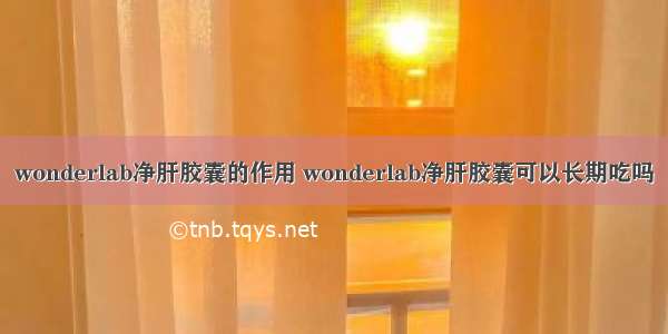 wonderlab净肝胶囊的作用 wonderlab净肝胶囊可以长期吃吗