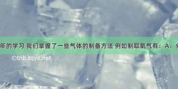 通过初三一年的学习 我们掌握了一些气体的制备方法 例如制取氧气有：A．分离空气；B