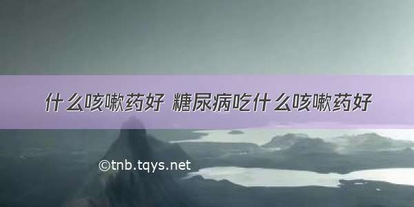 什么咳嗽药好 糖尿病吃什么咳嗽药好