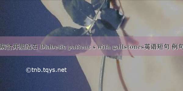 糖尿病合并胆结石 Diabetic patient s with gallstones英语短句 例句大全