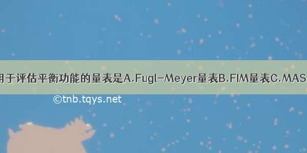 以下量表中 不用于评估平衡功能的量表是A.Fugl-Meyer量表B.FIM量表C.MAS平衡量表D.Li