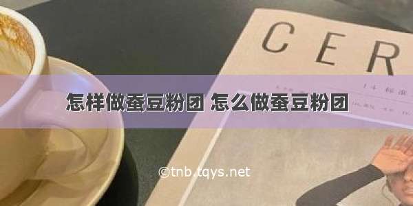 怎样做蚕豆粉团 怎么做蚕豆粉团