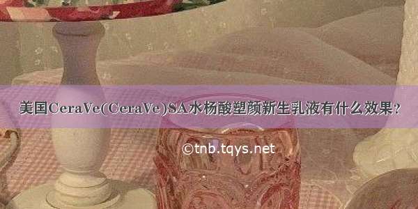 美国CeraVe(CeraVe)SA水杨酸塑颜新生乳液有什么效果？