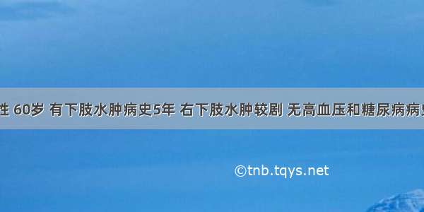 患者 男性 60岁 有下肢水肿病史5年 右下肢水肿较剧 无高血压和糖尿病病史。昨晚