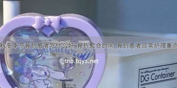 秋冬季节骨折患者吃什么好_骨折愈合时间_骨折患者日常护理重点