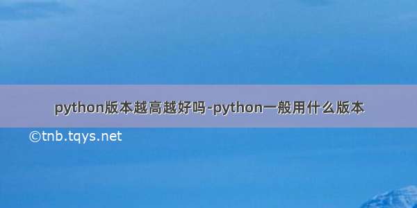 python版本越高越好吗-python一般用什么版本