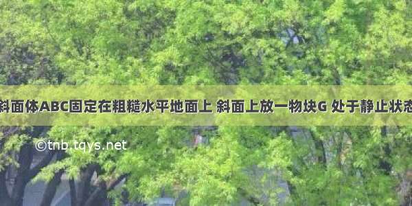 如图所示 斜面体ABC固定在粗糙水平地面上 斜面上放一物块G 处于静止状态 今用一竖