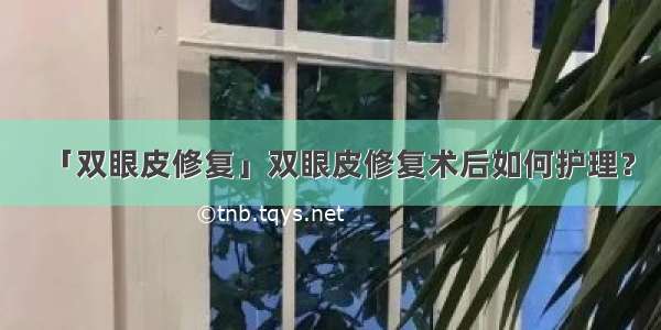 「双眼皮修复」双眼皮修复术后如何护理？