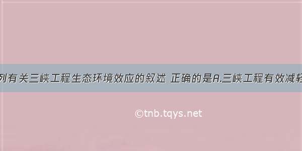 单选题下列有关三峡工程生态环境效应的叙述 正确的是A.三峡工程有效减轻了洪水对