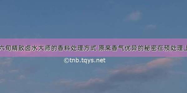 六旬精致卤水大师的香料处理方式 原来香气优异的秘密在预处理上