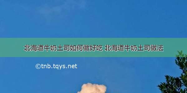 北海道牛奶土司如何做好吃 北海道牛奶土司做法