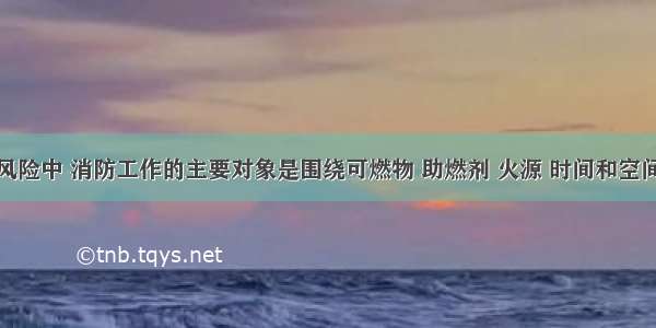 建筑火灾风险中 消防工作的主要对象是围绕可燃物 助燃剂 火源 时间和空间这五个要