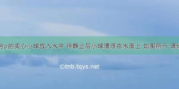 将一密度为ρ的实心小球放入水中 待静止后小球漂浮在水面上 如图所示 请你利用力学