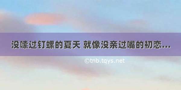 没嗦过钉螺的夏天 就像没亲过嘴的初恋...