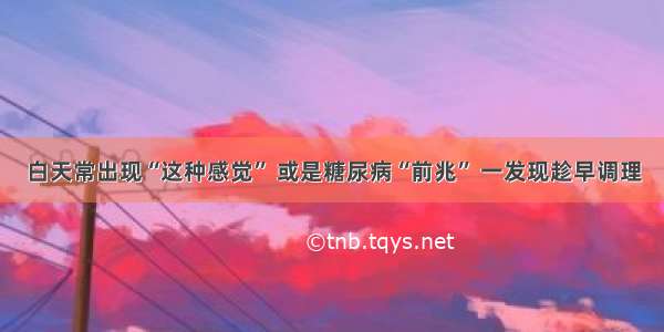 白天常出现“这种感觉” 或是糖尿病“前兆” 一发现趁早调理