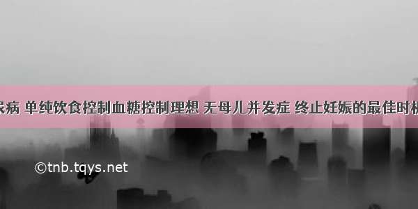 妊娠期糖尿病 单纯饮食控制血糖控制理想 无母儿并发症 终止妊娠的最佳时机为A.妊娠